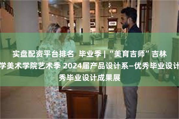 实盘配资平台排名  毕业季 | “美育吉师”吉林师范大学美术学院艺术季 2024届产品设计系—优秀毕业设计成果展