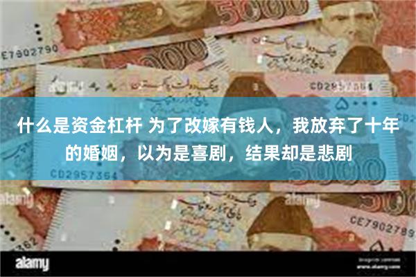 什么是资金杠杆 为了改嫁有钱人，我放弃了十年的婚姻，以为是喜剧，结果却是悲剧