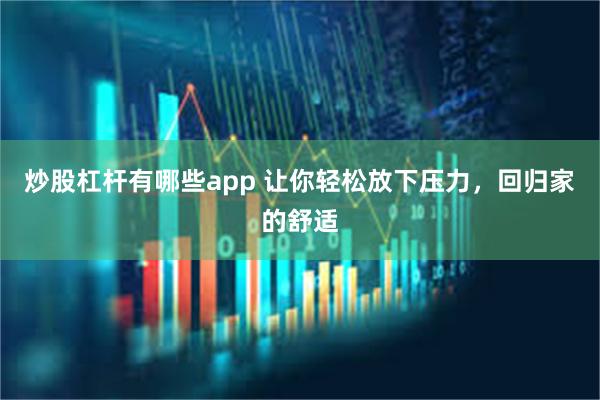 炒股杠杆有哪些app 让你轻松放下压力，回归家的舒适