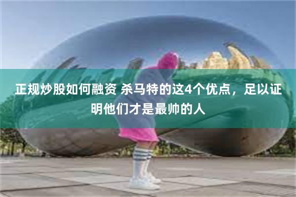 正规炒股如何融资 杀马特的这4个优点，足以证明他们才是最帅的人