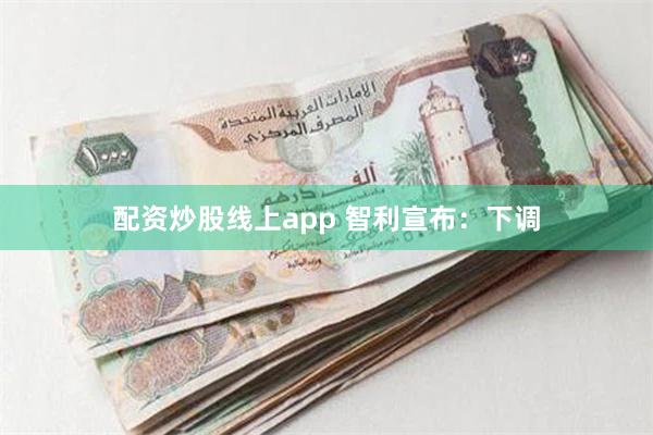 配资炒股线上app 智利宣布：下调