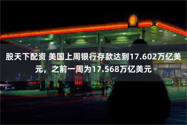 股天下配资 美国上周银行存款达到17.602万亿美元，之前一周为17.568万亿美元