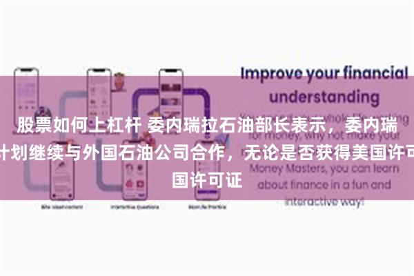 股票如何上杠杆 委内瑞拉石油部长表示，委内瑞拉计划继续与外国石油公司合作，无论是否获得美国许可证