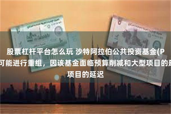 股票杠杆平台怎么玩 沙特阿拉伯公共投资基金(PIF)可能进行重组，因该基金面临预算削减和大型项目的延迟