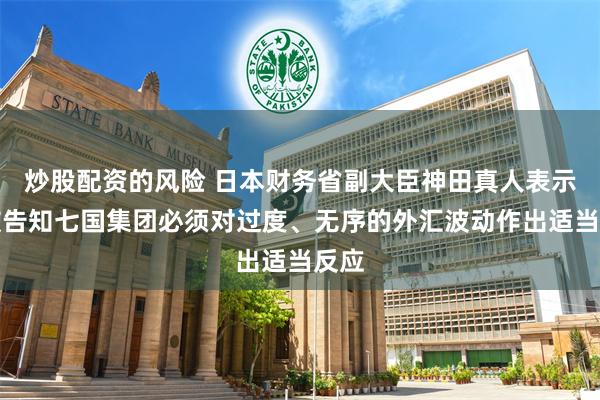 炒股配资的风险 日本财务省副大臣神田真人表示，被告知七国集团必须对过度、无序的外汇波动作出适当反应