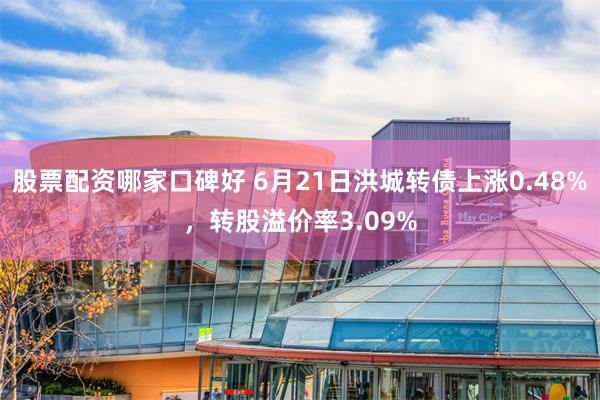 股票配资哪家口碑好 6月21日洪城转债上涨0.48%，转股溢价率3.09%