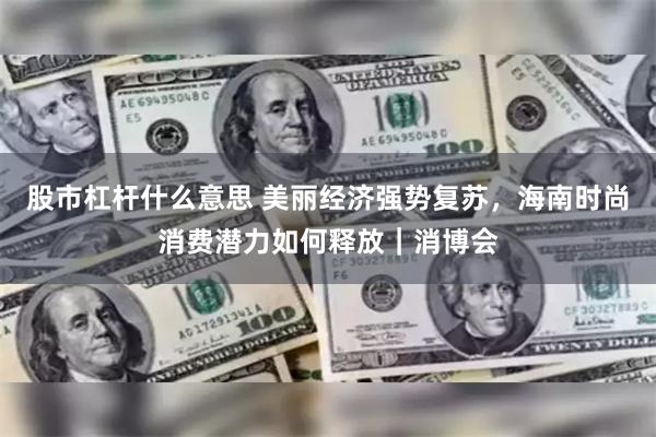 股市杠杆什么意思 美丽经济强势复苏，海南时尚消费潜力如何释放｜消博会