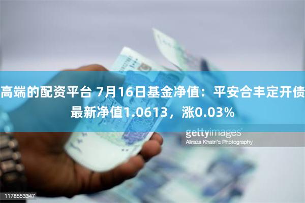 高端的配资平台 7月16日基金净值：平安合丰定开债最新净值1.0613，涨0.03%