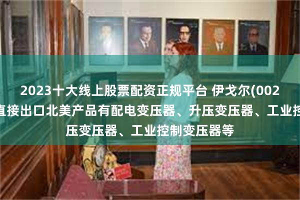 2023十大线上股票配资正规平台 伊戈尔(002922.SZ)：直接出口北美产品有配电变压器、升压变压器、工业控制变压器等