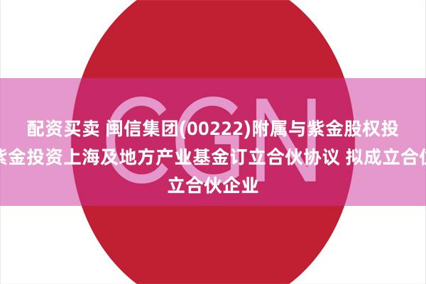 配资买卖 闽信集团(00222)附属与紫金股权投资、紫金投资上海及地方产业基金订立合伙协议 拟成立合伙企业