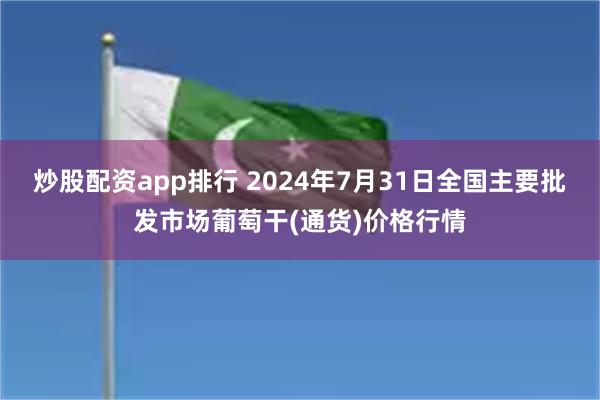 炒股配资app排行 2024年7月31日全国主要批发市场葡萄干(通货)价格行情