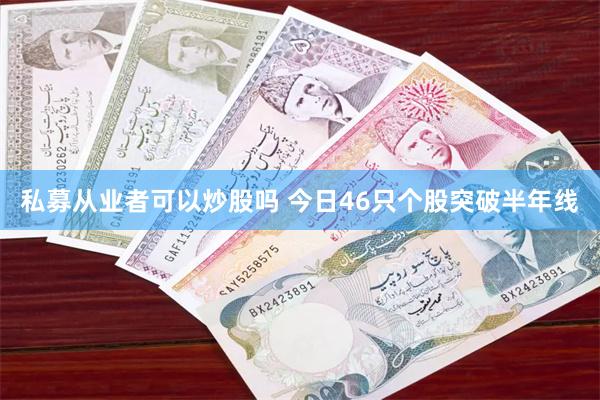 私募从业者可以炒股吗 今日46只个股突破半年线