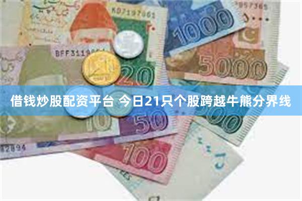 借钱炒股配资平台 今日21只个股跨越牛熊分界线