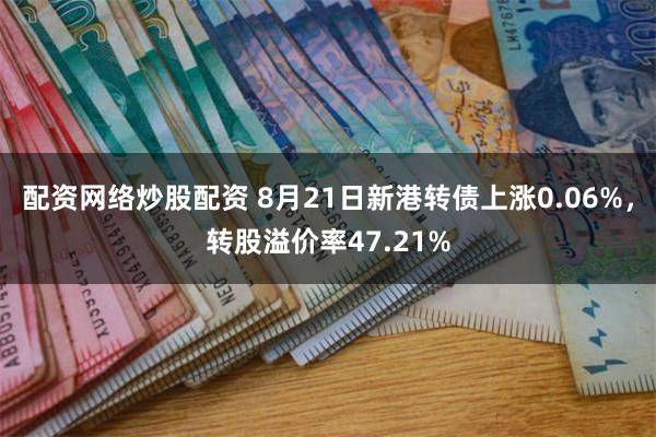 配资网络炒股配资 8月21日新港转债上涨0.06%，转股溢价率47.21%