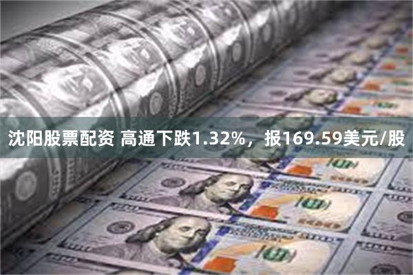 沈阳股票配资 高通下跌1.32%，报169.59美元/股