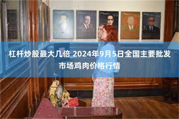 杠杆炒股最大几倍 2024年9月5日全国主要批发市场鸡肉价格行情