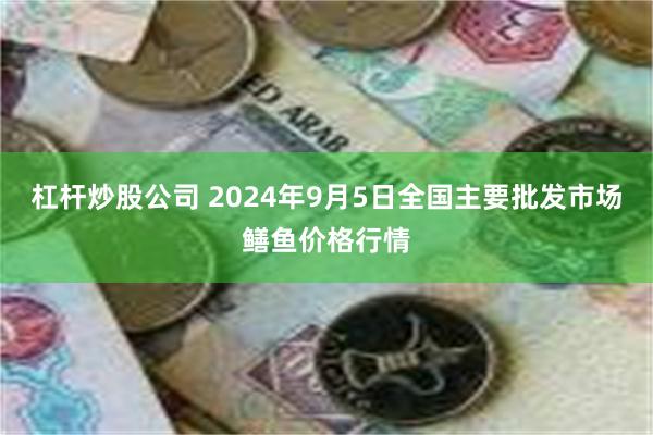 杠杆炒股公司 2024年9月5日全国主要批发市场鳝鱼价格行情